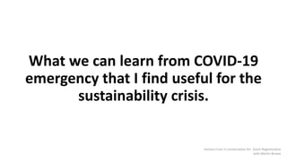What we can learn from COVID-19
emergency that I find useful for the
sustainability crisis.
Samara Croci in conversation for Zoom Regenerative
with Martin Brown
 