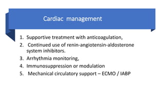 Cardiac management
1. Supportive treatment with anticoagulation,
2. Continued use of renin-angiotensin-aldosterone
system inhibitors.
3. Arrhythmia monitoring,
4. Immunosuppression or modulation
5. Mechanical circulatory support – ECMO / IABP
 