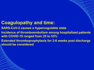 Coagulopathy and time:
SARS-CoV-2 causes a hypercogulable state
Incidence of thromboembolism among hospitalized patients
with COVID-19 ranged from 25 to 53%
Extended thromboprophylaxis for 2-6 weeks post discharge
should be considered
 