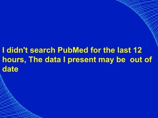 I didn't search PubMed for the last 12
hours, The data I present may be out of
date
 