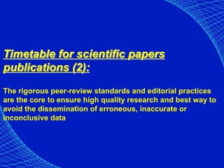 Timetable for scientific papers
publications (2):
The rigorous peer-review standards and editorial practices
are the core to ensure high quality research and best way to
avoid the dissemination of erroneous, inaccurate or
inconclusive data
 
