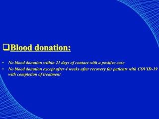 Blood donation:
• No blood donation within 21 days of contact with a positive case
• No blood donation except after 4 weeks after recovery for patients with COVID-19
with completion of treatment
 