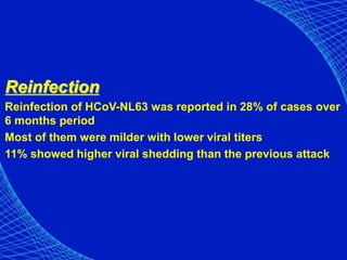 Reinfection
Reinfection of HCoV-NL63 was reported in 28% of cases over
6 months period
Most of them were milder with lower viral titers
11% showed higher viral shedding than the previous attack
 