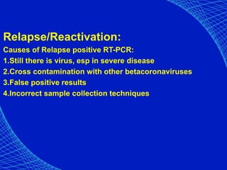 Relapse/Reactivation:
Causes of Relapse positive RT-PCR:
1.Still there is virus, esp in severe disease
2.Cross contamination with other betacoronaviruses
3.False positive results
4.Incorrect sample collection techniques
 