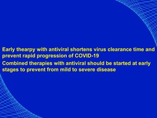 Early thearpy with antiviral shortens virus clearance time and
prevent rapid progression of COVID-19
Combined therapies with antiviral should be started at early
stages to prevent from mild to severe disease
 