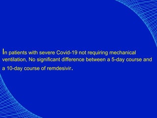 In patients with severe Covid-19 not requiring mechanical
ventilation, No significant difference between a 5-day course and
a 10-day course of remdesivir.
 