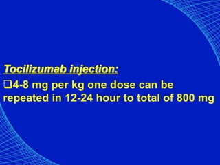 Tocilizumab injection:
4-8 mg per kg one dose can be
repeated in 12-24 hour to total of 800 mg
 