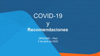 COVID-19
y
Recomendaciones
OPS/OMS – Perú
4 de abril de 2020
 