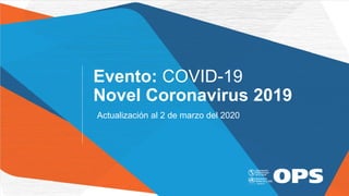 Actualización al 2 de marzo del 2020
Evento: COVID-19
Novel Coronavirus 2019
 