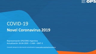 COVID-19
Novel Coronavirus 2019
Representación OPS/OMS Argentina
Actualización 26-04-2020 – 5 AM – GMT-3
Consulte siempre la información actualizada en www.paho.org/arg/coronavirus
 
