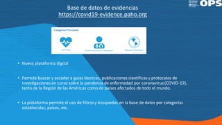 Base de datos de evidencias
https://covid19-evidence.paho.org
• Nueva plataforma digital
• Permite buscar y acceder a guía...