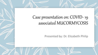 Case presentation on: COVID- 19
associated MUCORMYCOSIS
 