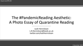 The #PandemicReading Aesthetic:
A Photo Essay of Quarantine Reading
Leah Henrickson
L.R.Henrickson@leeds.ac.uk
twitter.com/leahhenrickson
4 November 2020
tinyurl.com/PR-LRH
 