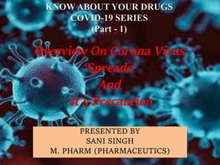 KNOW ABOUT YOUR DRUGS
COVID-19 SERIES
(Part - 1)
PRESENTED BY
SANI SINGH
M. PHARM (PHARMACEUTICS)
Overview On Corona Virus
‘Spreads’
And
It’s Precaution
 