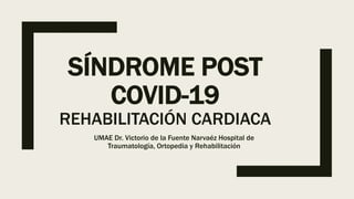 SÍNDROME POST
COVID-19
REHABILITACIÓN CARDIACA
UMAE Dr. Victorio de la Fuente Narvaéz Hospital de
Traumatología, Ortopedia y Rehabilitación
 
