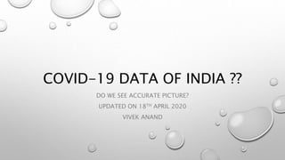 COVID-19 DATA OF INDIA ??
DO WE SEE ACCURATE PICTURE?
UPDATED ON 18TH APRIL 2020
VIVEK ANAND
 