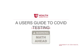 © U N I V E R S I T Y O F U T A H H E A L T H ,
A USERS GUIDE TO COVID
TESTINGBRIAN LOCKE,, MD. CHIEF MEDICAL RESIDENT
 