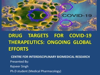 DRUG TARGETS FOR COVID-19
THERAPEUTICS: ONGOING GLOBAL
EFFORTS
CENTRE FOR INTERDISCIPLINARY BIOMEDICAL RESEARCH
Presented By:
Rajveer Singh
Ph.D student (Medical Pharmacology)
 
