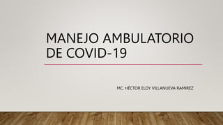 MANEJO AMBULATORIO
DE COVID-19
MC. HÉCTOR ELOY VILLANUEVA RAMIREZ
 