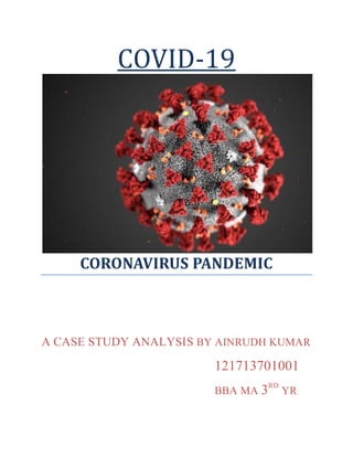 COVID-19
CORONAVIRUS PANDEMIC
A CASE STUDY ANALYSIS BY AINRUDH KUMAR
121713701001
BBA MA 3RD
YR
 