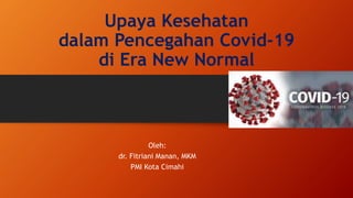 Upaya Kesehatan
dalam Pencegahan Covid-19
di Era New Normal
Oleh:
dr. Fitriani Manan, MKM
PMI Kota Cimahi
 