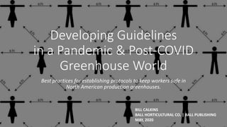 Developing Guidelines
in a Pandemic & Post-COVID
Greenhouse World
Best practices for establishing protocols to keep workers safe in
North American production greenhouses.
BILL CALKINS
BALL HORTICULTURAL CO. | BALL PUBLISHING
MAY, 2020
 