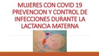 MUJERES CON COVID 19
PREVENCION Y CONTROL DE
INFECCIONES DURANTE LA
LACTANCIA MATERNA
 