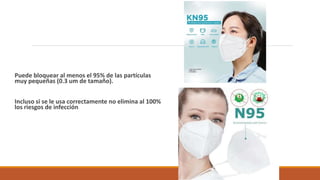 Puede bloquear al menos el 95% de las partículas
muy pequeñas (0.3 um de tamaño).
Incluso si se le usa correctamente no elimina al 100%
los riesgos de infección
 