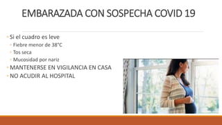 EMBARAZADA CON SOSPECHA COVID 19
◦ Si el cuadro es leve
◦ Fiebre menor de 38°C
◦ Tos seca
◦ Mucosidad por nariz
◦ MANTENERSE EN VIGILANCIA EN CASA
◦ NO ACUDIR AL HOSPITAL
 