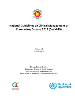 National Guidelines on Clinical Management of
Coronavirus Disease 2019 (Covid-19)
Version 5.0
9 APRIL 2020
Disease Control Division
Directorate General of Health Services
Ministry of Health & Family Welfare
Government of the People's Republic of Bangladesh
 