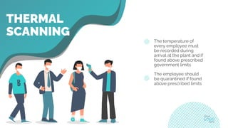 THERMAL
SCANNING
The temperature of
every employee must
be recorded during
arrival at the plant and if
found above prescribed
government limits
The employee should
be quarantined if found
above prescribed limits
 