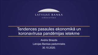 Tendences pasaules ekonomikā un
koronavīrusa pandēmijas ietekme
Andris Strazds
Latvijas Bankas padomnieks
30.10.2020.
 