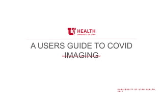 © U N I V E R S I T Y O F U T A H H E A L T H ,
A USERS GUIDE TO COVID
IMAGINGBRIAN LOCKE,, MD. CHIEF MEDICAL RESIDENT
 