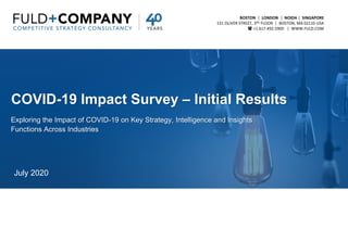 BOSTON | LONDON | NOIDA | SINGAPORE
131 OLIVER STREET, 3RD FLOOR | BOSTON, MA 02110 USA
 +1.617.492.5900 | WWW.FULD.COM
COVID-19 Impact Survey – Initial Results
Exploring the Impact of COVID-19 on Key Strategy, Intelligence and Insights
Functions Across Industries
July 2020
 