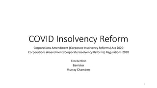 COVID Insolvency Reform
Corporations Amendment (Corporate Insolvency Reforms) Act 2020
Corporations Amendment (Corporate Insolvency Reforms) Regulations 2020
Tim Kentish
Barrister
Murray Chambers
1
 