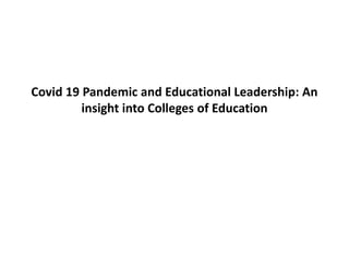 Covid 19 Pandemic and Educational Leadership: An
insight into Colleges of Education
 