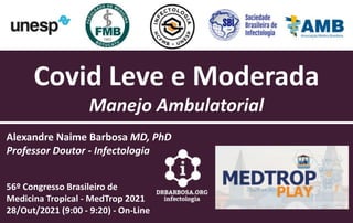 Covid Leve e Moderada
Manejo Ambulatorial
Alexandre Naime Barbosa MD, PhD
Professor Doutor - Infectologia
56º Congresso Brasileiro de
Medicina Tropical - MedTrop 2021
28/Out/2021 (9:00 - 9:20) - On-Line
 