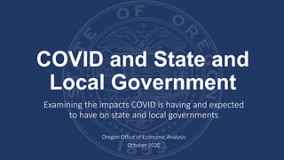 COVID and State and
Local Government
Examining the impacts COVID is having and expected
to have on state and local governments
Oregon Office of Economic Analysis
October 2020
 