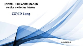 COVID Long
Dr: MERDACI . D
HOPITAL HIHI ABDELMADJID
service médecine interne
 