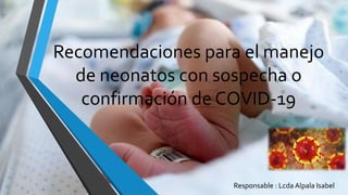 Recomendaciones para el manejo
de neonatos con sospecha o
confirmación de COVID-19
Responsable : Lcda Alpala Isabel
 