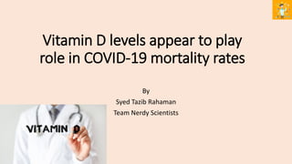 Vitamin D levels appear to play
role in COVID-19 mortality rates
By
Syed Tazib Rahaman
Team Nerdy Scientists
 