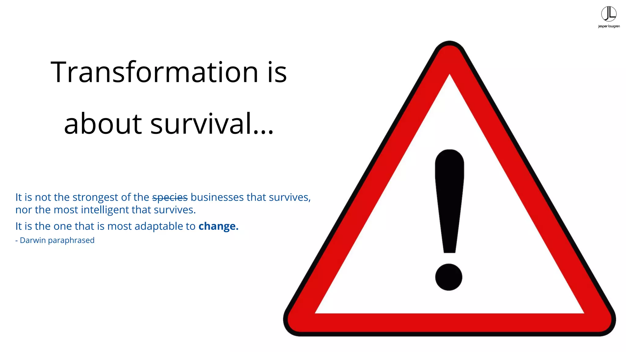 22
Transformation is
about survival…
It is not the strongest of the species businesses that survives,
nor the most intelligent that survives.
It is the one that is most adaptable to change.
- Darwin paraphrased
 