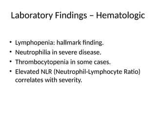 Laboratory Findings – Hematologic
• Lymphopenia: hallmark finding.
• Neutrophilia in severe disease.
• Thrombocytopenia in some cases.
• Elevated NLR (Neutrophil Lymphocyte Ratio)
‑
correlates with severity.
 
