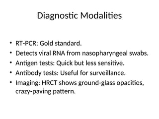 Diagnostic Modalities
• RT PCR: Gold standard.
‑
• Detects viral RNA from nasopharyngeal swabs.
• Antigen tests: Quick but less sensitive.
• Antibody tests: Useful for surveillance.
• Imaging: HRCT shows ground glass opacities,
‑
crazy paving pattern.
‑
 