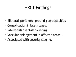 HRCT Findings
• Bilateral, peripheral ground glass opacities.
‑
• Consolidation in later stages.
• Interlobular septal thickening.
• Vascular enlargement in affected areas.
• Associated with severity staging.
 