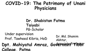 COVID-19: The Patrimony of Unani
Physicians
Under supervision
Prof. Tawheed Kibria, HoD
Dr. Shabistan Fatma
Taiyabi
PG-Scholar
Dr. Md. Shamim
Akhtar,
Associate Professor
Dpt. Mahiyatul Amraz, Governmnt Tibbi
 