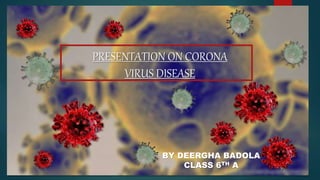 PRESENTATION ON CORONA
VIRUS DISEASE
BY DEERGHA BADOLA
CLASS 6TH A
 