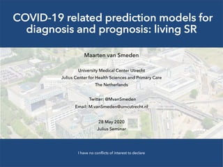 COVID-19 related prediction models for
diagnosis and prognosis: living SR
Maarten van Smeden
University Medical Center Utrecht
Julius Center for Health Sciences and Primary Care
The Netherlands
Twitter: @MvanSmeden
Email: M.vanSmeden@umcutrecht.nl
28 May 2020
Julius Seminar
I have no conflicts of interest to declare
 