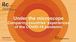 Under the microscope
Comparing countries’ experiences
of the COVID-19 pandemic
@ilcuk
#DeliveringPrevention
 