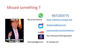 Missed something ?
My presentations
Acknowledgement
www. slideshare.com/gauravg
docgaurav@gmail.com
www.youtube.com/charakclinics
Your Personal Child Specialist!
Dr Sandip Jain
9872303775